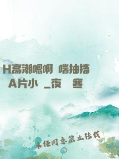 H高潮嗯啊嬌喘抽搐視頻A片小說