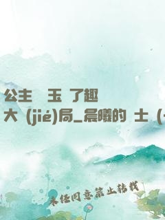 公主該帶玉勢了趣筆閣大結(jié)局