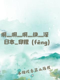 啊灬啊灬啊灬快灬深視頻日本