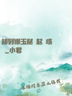 胡列娜玉腿翹起嬌喘連連