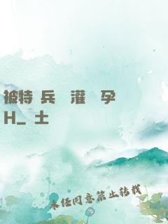 被特種兵開宮灌滿懷孕H